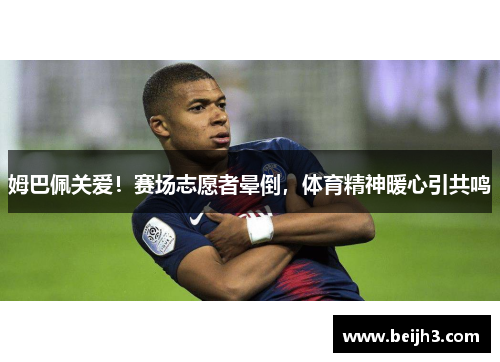 姆巴佩关爱！赛场志愿者晕倒，体育精神暖心引共鸣